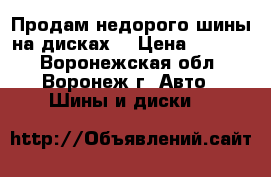 Продам недорого шины на дисках  › Цена ­ 8 000 - Воронежская обл., Воронеж г. Авто » Шины и диски   